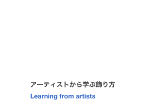 ￼
アーティストから学ぶ飾り方
Learning from artists