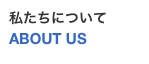 私たちについて
ABOUT US